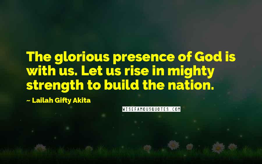 Lailah Gifty Akita Quotes: The glorious presence of God is with us. Let us rise in mighty strength to build the nation.