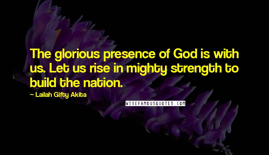 Lailah Gifty Akita Quotes: The glorious presence of God is with us. Let us rise in mighty strength to build the nation.