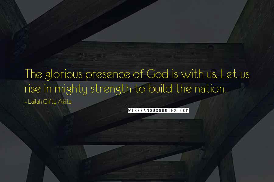 Lailah Gifty Akita Quotes: The glorious presence of God is with us. Let us rise in mighty strength to build the nation.