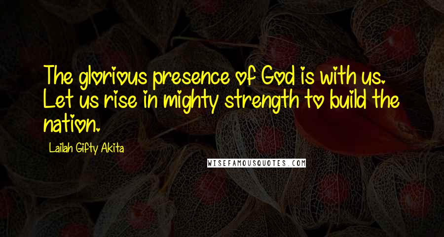 Lailah Gifty Akita Quotes: The glorious presence of God is with us. Let us rise in mighty strength to build the nation.