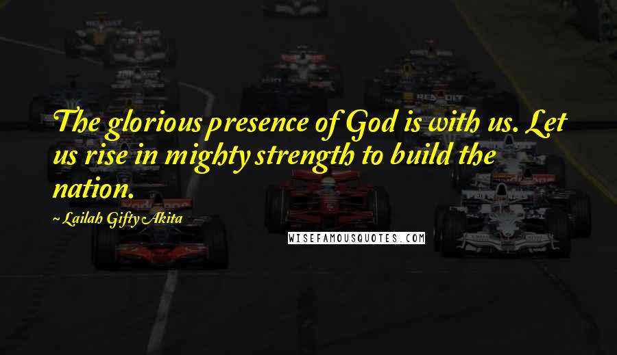 Lailah Gifty Akita Quotes: The glorious presence of God is with us. Let us rise in mighty strength to build the nation.