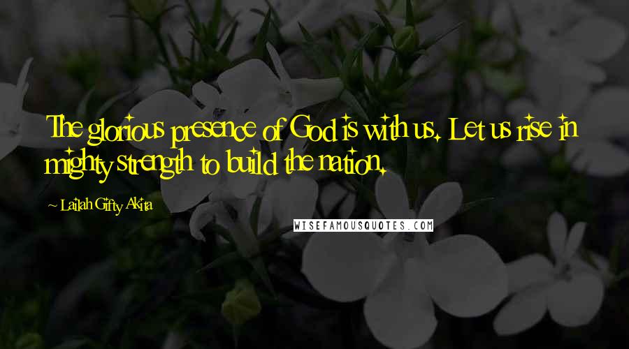 Lailah Gifty Akita Quotes: The glorious presence of God is with us. Let us rise in mighty strength to build the nation.