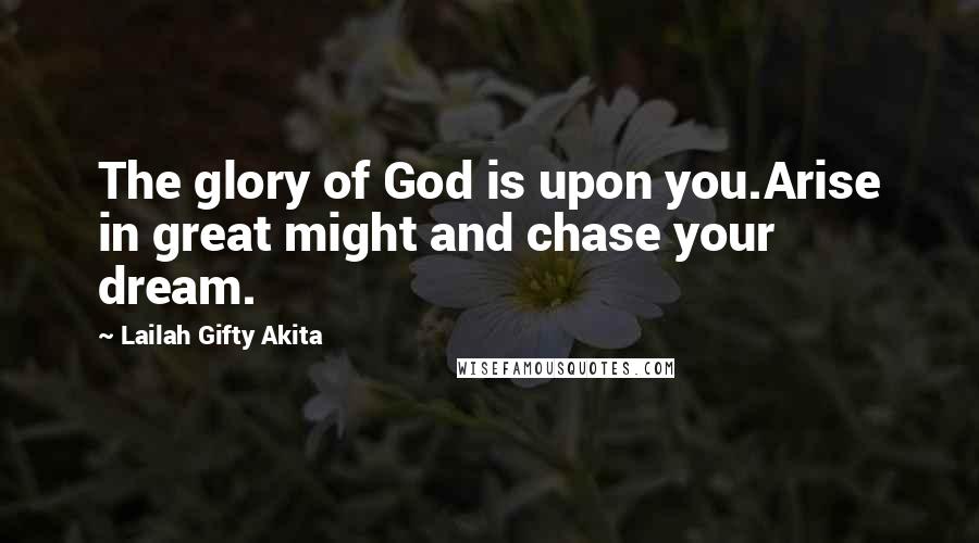 Lailah Gifty Akita Quotes: The glory of God is upon you.Arise in great might and chase your dream.