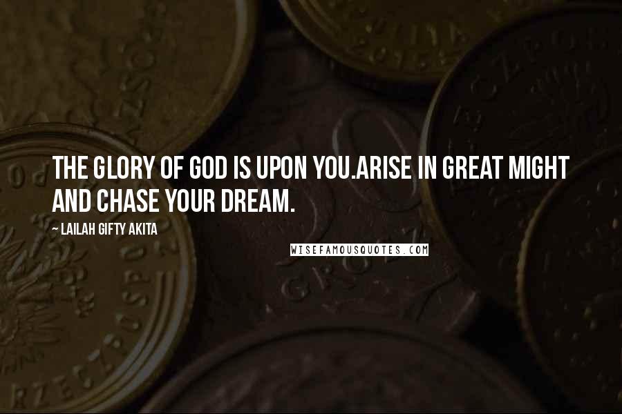 Lailah Gifty Akita Quotes: The glory of God is upon you.Arise in great might and chase your dream.