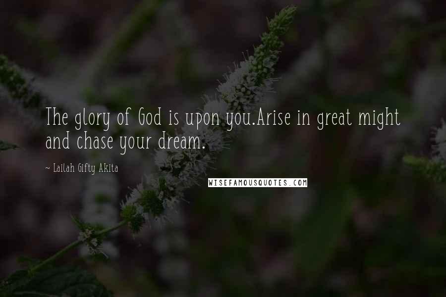 Lailah Gifty Akita Quotes: The glory of God is upon you.Arise in great might and chase your dream.