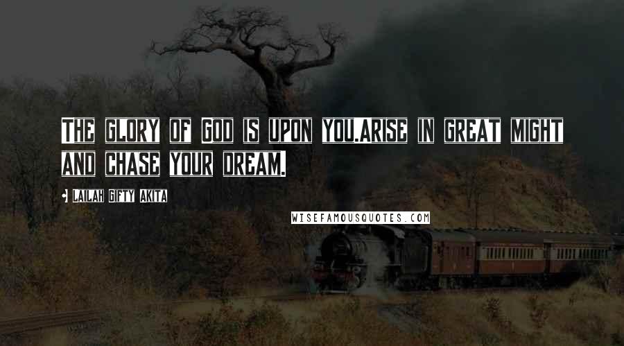 Lailah Gifty Akita Quotes: The glory of God is upon you.Arise in great might and chase your dream.