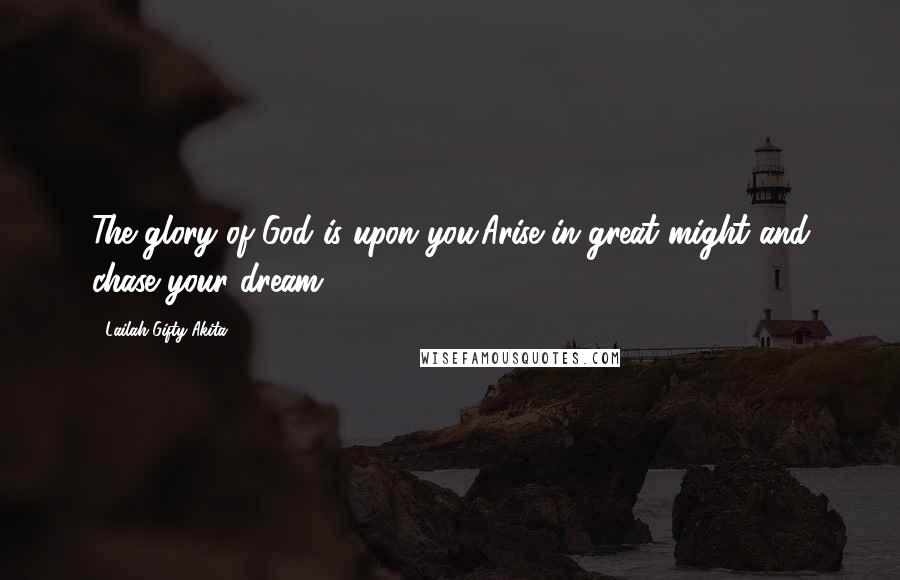 Lailah Gifty Akita Quotes: The glory of God is upon you.Arise in great might and chase your dream.