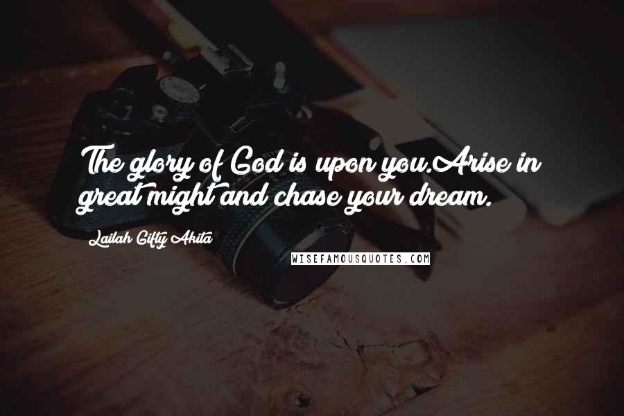 Lailah Gifty Akita Quotes: The glory of God is upon you.Arise in great might and chase your dream.