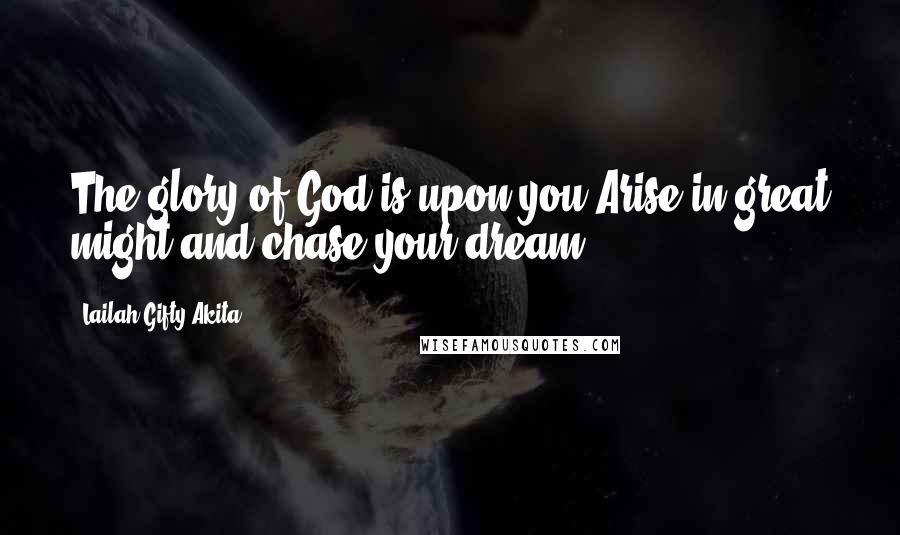 Lailah Gifty Akita Quotes: The glory of God is upon you.Arise in great might and chase your dream.