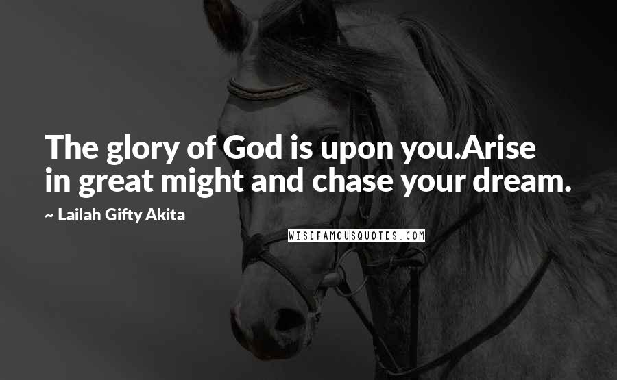 Lailah Gifty Akita Quotes: The glory of God is upon you.Arise in great might and chase your dream.