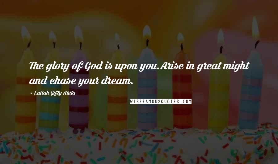 Lailah Gifty Akita Quotes: The glory of God is upon you.Arise in great might and chase your dream.