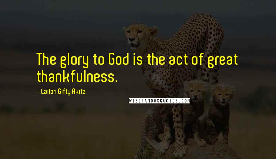 Lailah Gifty Akita Quotes: The glory to God is the act of great thankfulness.