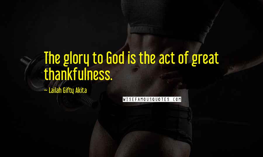 Lailah Gifty Akita Quotes: The glory to God is the act of great thankfulness.