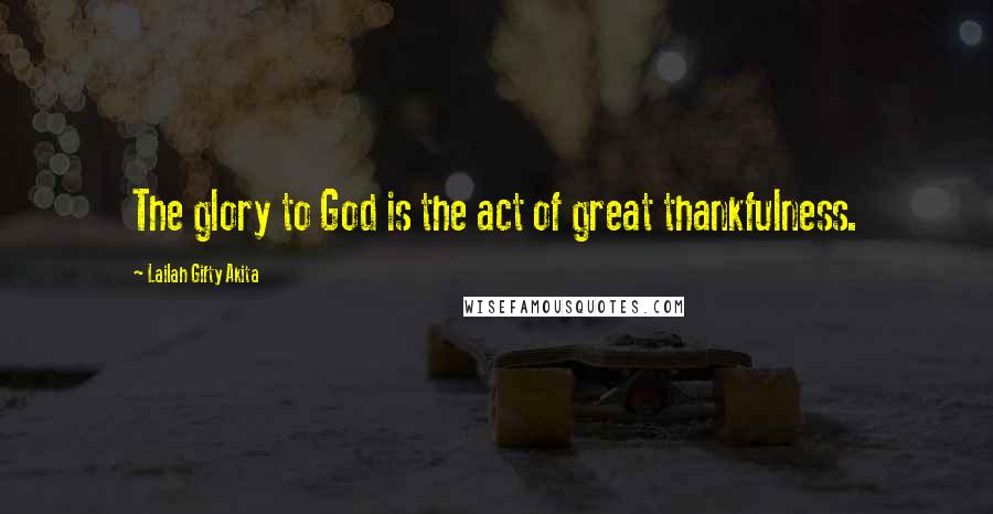 Lailah Gifty Akita Quotes: The glory to God is the act of great thankfulness.