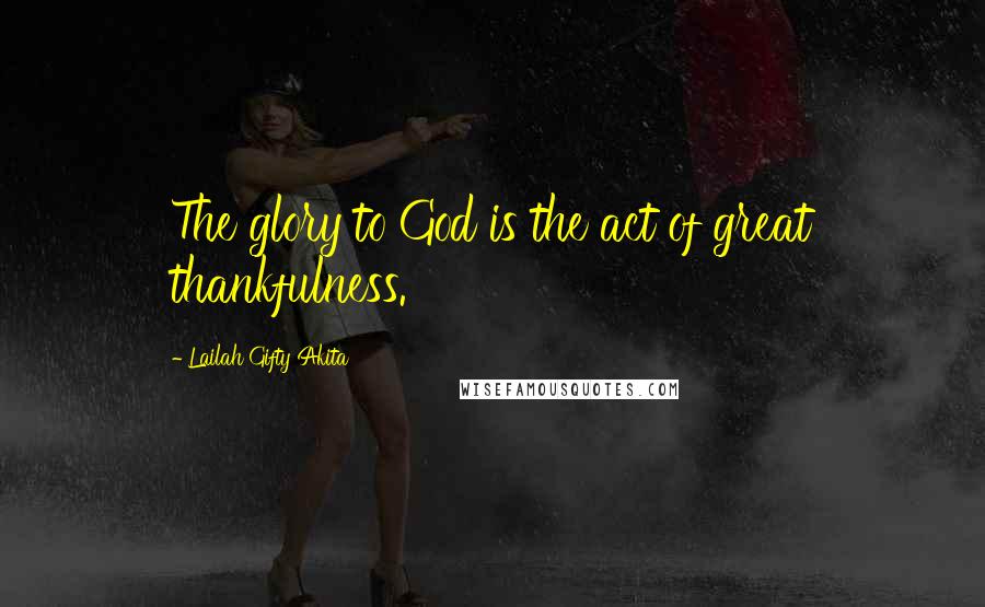 Lailah Gifty Akita Quotes: The glory to God is the act of great thankfulness.