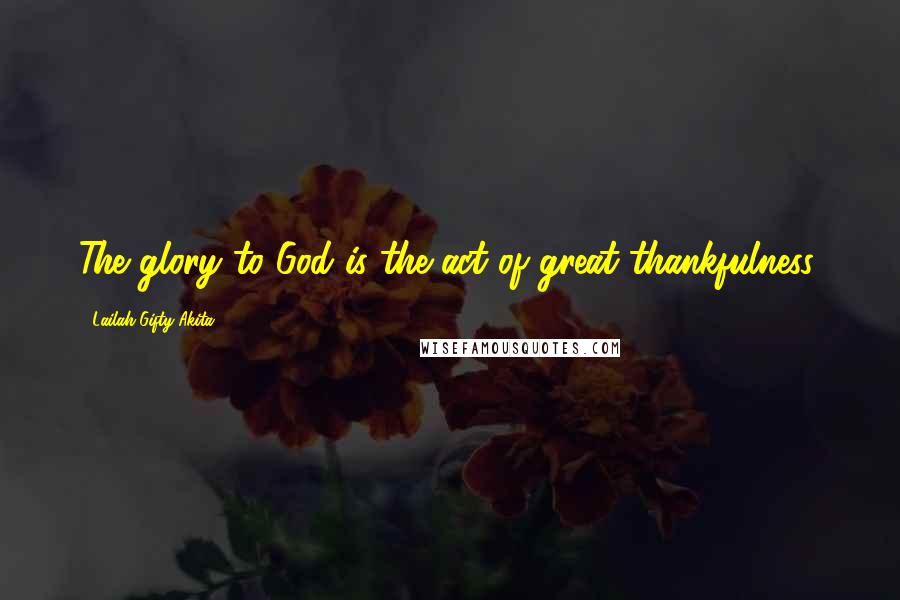 Lailah Gifty Akita Quotes: The glory to God is the act of great thankfulness.