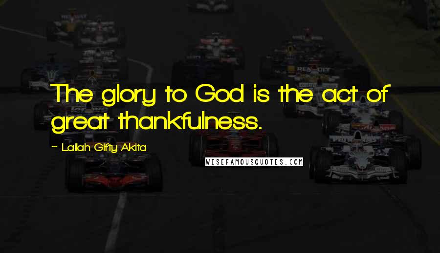 Lailah Gifty Akita Quotes: The glory to God is the act of great thankfulness.