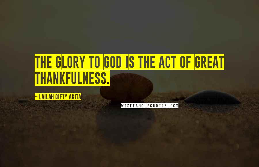 Lailah Gifty Akita Quotes: The glory to God is the act of great thankfulness.