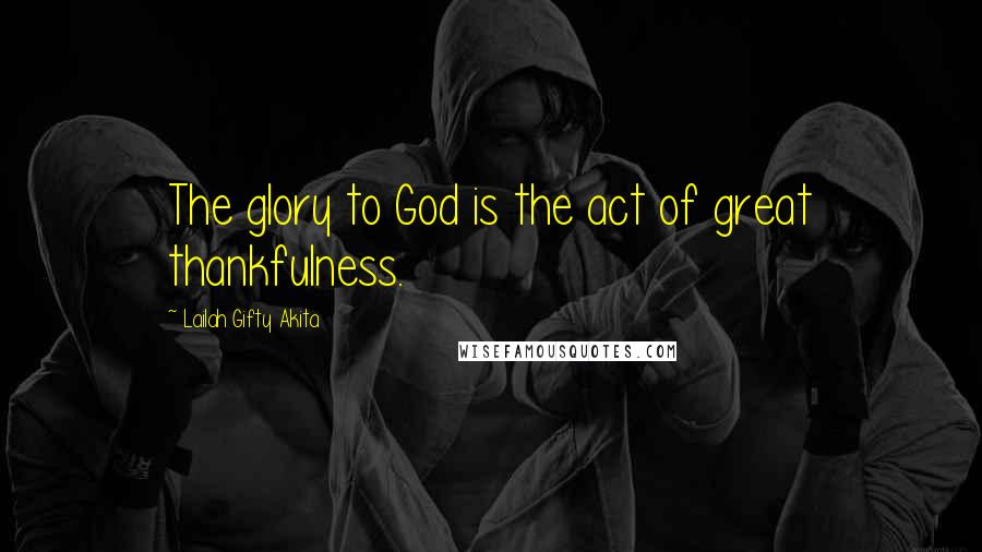 Lailah Gifty Akita Quotes: The glory to God is the act of great thankfulness.