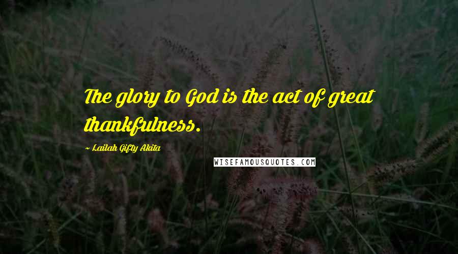 Lailah Gifty Akita Quotes: The glory to God is the act of great thankfulness.