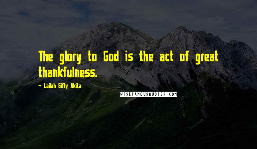 Lailah Gifty Akita Quotes: The glory to God is the act of great thankfulness.