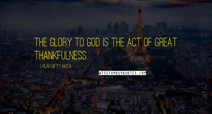 Lailah Gifty Akita Quotes: The glory to God is the act of great thankfulness.