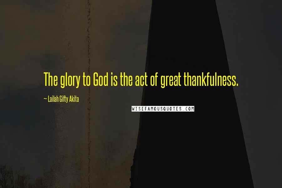 Lailah Gifty Akita Quotes: The glory to God is the act of great thankfulness.