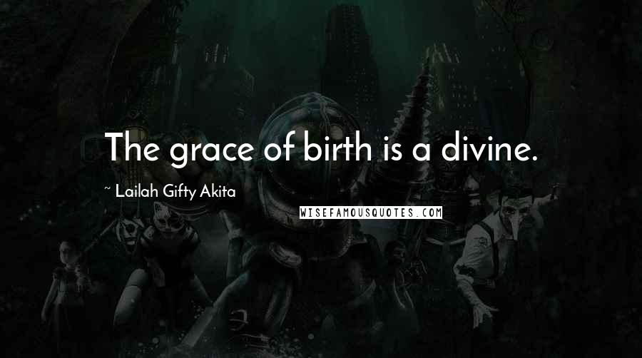 Lailah Gifty Akita Quotes: The grace of birth is a divine.