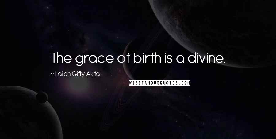 Lailah Gifty Akita Quotes: The grace of birth is a divine.