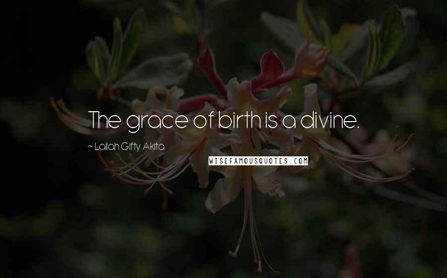 Lailah Gifty Akita Quotes: The grace of birth is a divine.