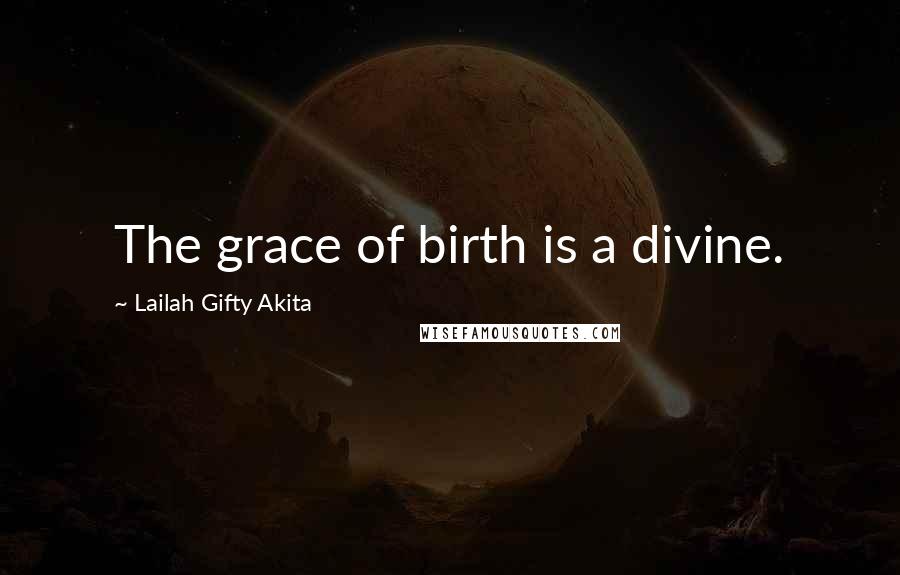 Lailah Gifty Akita Quotes: The grace of birth is a divine.