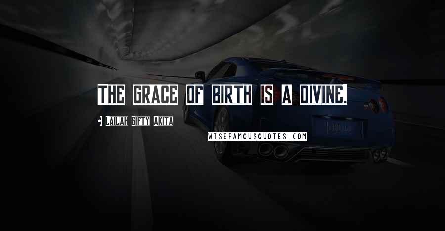 Lailah Gifty Akita Quotes: The grace of birth is a divine.