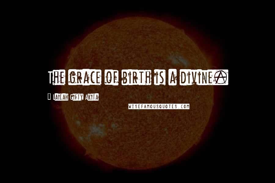 Lailah Gifty Akita Quotes: The grace of birth is a divine.