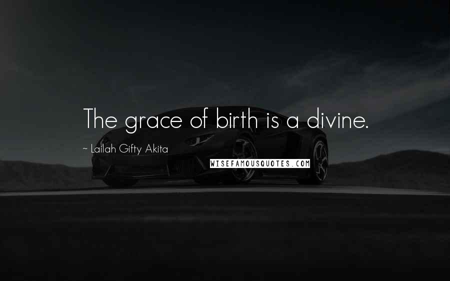 Lailah Gifty Akita Quotes: The grace of birth is a divine.