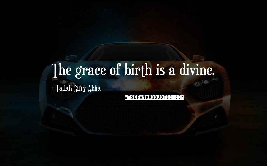 Lailah Gifty Akita Quotes: The grace of birth is a divine.