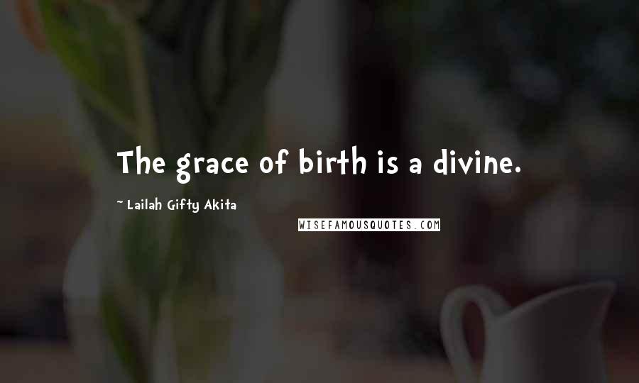 Lailah Gifty Akita Quotes: The grace of birth is a divine.