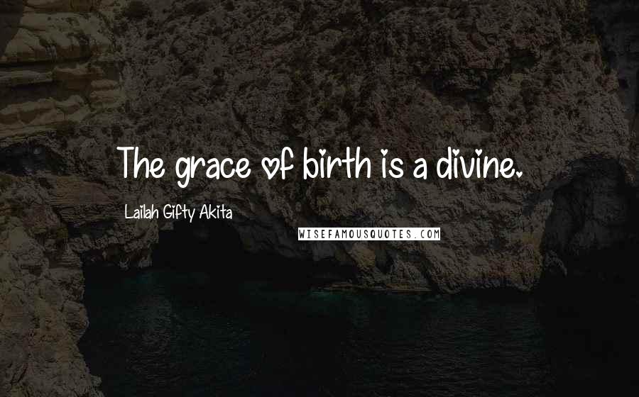 Lailah Gifty Akita Quotes: The grace of birth is a divine.