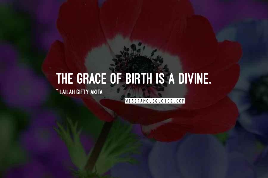 Lailah Gifty Akita Quotes: The grace of birth is a divine.