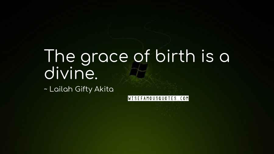 Lailah Gifty Akita Quotes: The grace of birth is a divine.