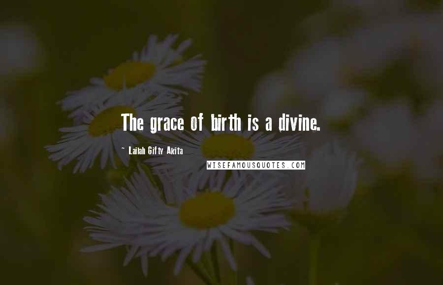 Lailah Gifty Akita Quotes: The grace of birth is a divine.