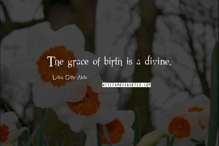 Lailah Gifty Akita Quotes: The grace of birth is a divine.