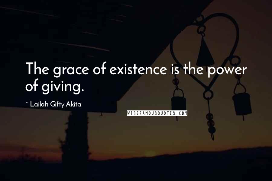 Lailah Gifty Akita Quotes: The grace of existence is the power of giving.