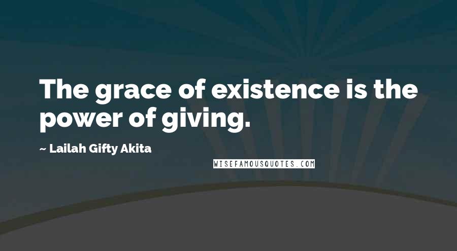 Lailah Gifty Akita Quotes: The grace of existence is the power of giving.