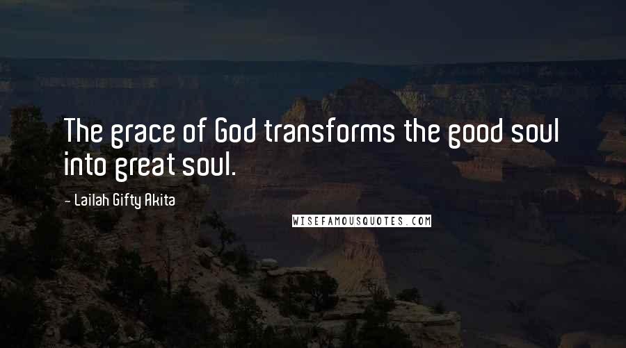 Lailah Gifty Akita Quotes: The grace of God transforms the good soul into great soul.