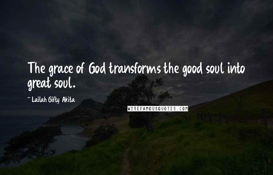 Lailah Gifty Akita Quotes: The grace of God transforms the good soul into great soul.