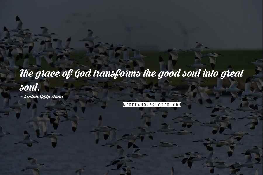 Lailah Gifty Akita Quotes: The grace of God transforms the good soul into great soul.