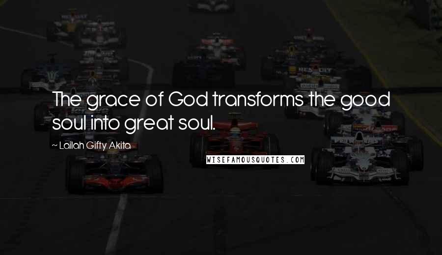 Lailah Gifty Akita Quotes: The grace of God transforms the good soul into great soul.