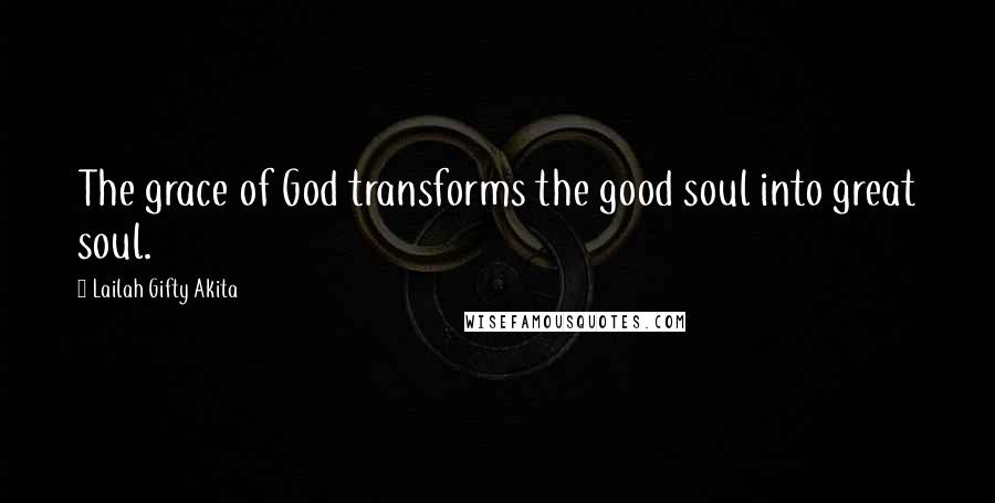 Lailah Gifty Akita Quotes: The grace of God transforms the good soul into great soul.