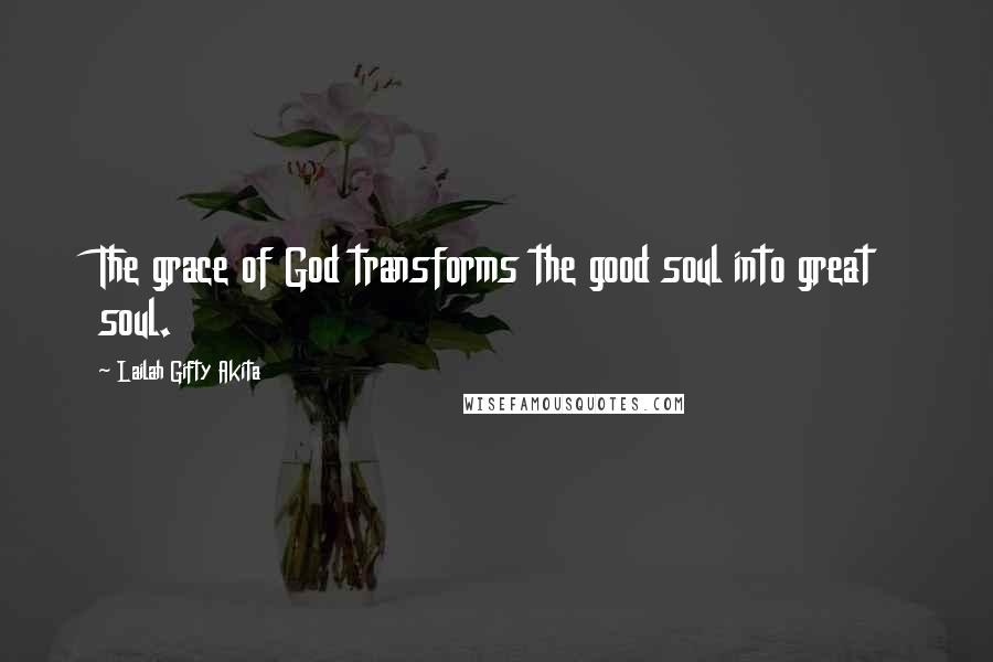 Lailah Gifty Akita Quotes: The grace of God transforms the good soul into great soul.
