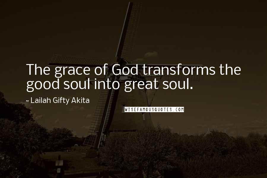Lailah Gifty Akita Quotes: The grace of God transforms the good soul into great soul.